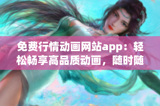 免費行情動畫網(wǎng)站app：輕松暢享高品質(zhì)動畫，隨時隨地暢觀的免費行情動畫網(wǎng)站app