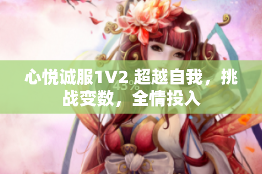 心悅誠服1V2 超越自我，挑戰(zhàn)變數(shù)，全情投入