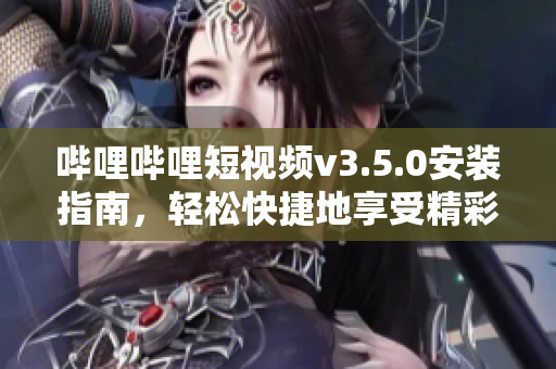 嗶哩嗶哩短視頻v3.5.0安裝指南，輕松快捷地享受精彩視頻。