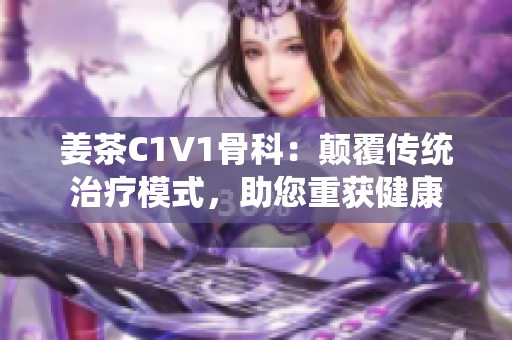 姜茶C1V1骨科：顛覆傳統(tǒng)治療模式，助您重獲健康