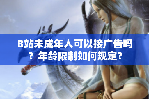 B站未成年人可以接廣告嗎？年齡限制如何規(guī)定？