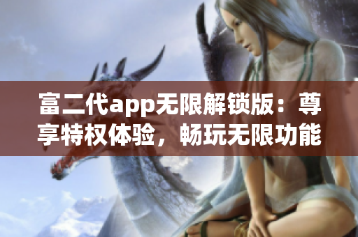 富二代app無限解鎖版：尊享特權(quán)體驗，暢玩無限功能，精彩不容錯過