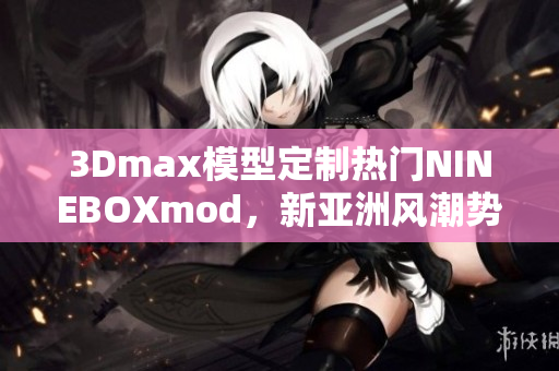 3Dmax模型定制熱門NINEBOXmod，新亞洲風(fēng)潮勢不可擋