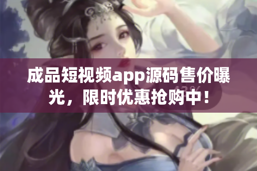 成品短視頻app源碼售價曝光，限時優(yōu)惠搶購中！