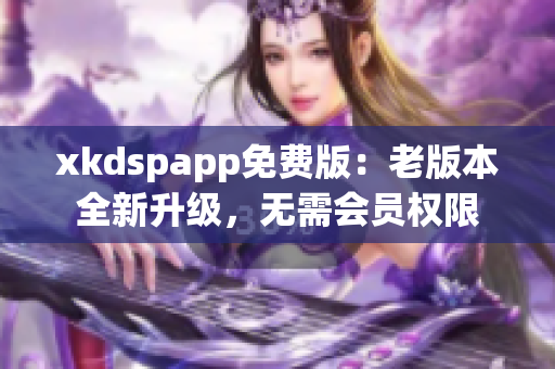 xkdspapp免費(fèi)版：老版本全新升級(jí)，無(wú)需會(huì)員權(quán)限