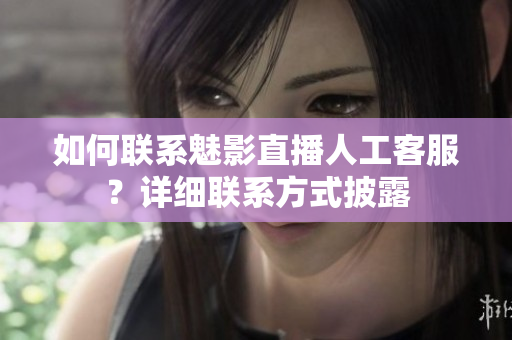 如何聯(lián)系魅影直播人工客服？詳細(xì)聯(lián)系方式披露