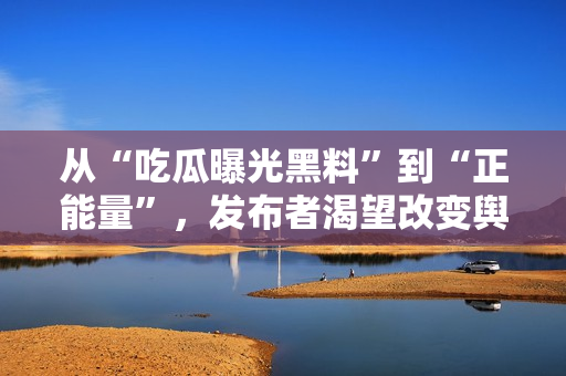 從“吃瓜曝光黑料”到“正能量”，發(fā)布者渴望改變輿論導(dǎo)向