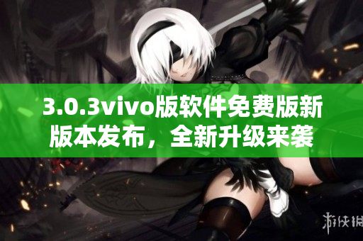 3.0.3vivo版軟件免費版新版本發(fā)布，全新升級來襲