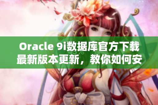 Oracle 9i數(shù)據(jù)庫官方下載最新版本更新，教你如何安裝和配置 