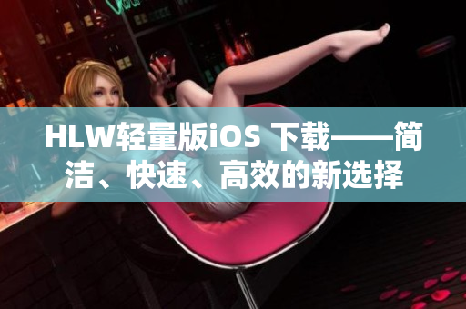 HLW輕量版iOS 下載——簡(jiǎn)潔、快速、高效的新選擇