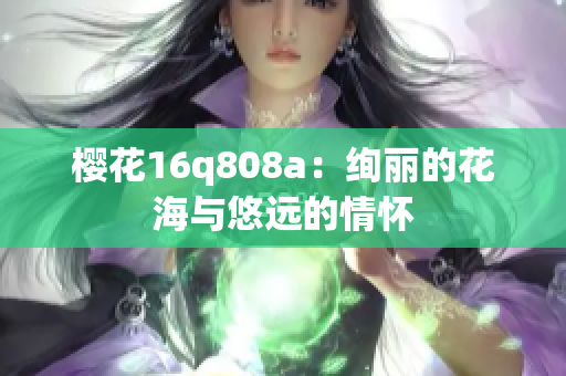 櫻花16q808a：絢麗的花海與悠遠(yuǎn)的情懷