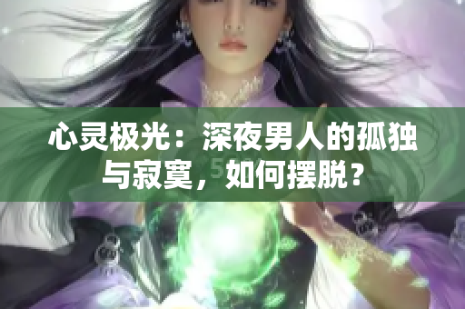 心靈極光：深夜男人的孤獨與寂寞，如何擺脫？