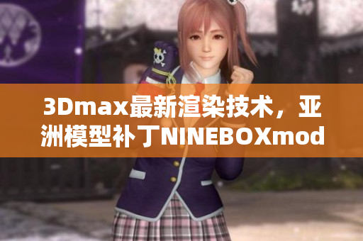 3Dmax最新渲染技術(shù)，亞洲模型補(bǔ)丁NINEBOXmod引領(lǐng)潮流