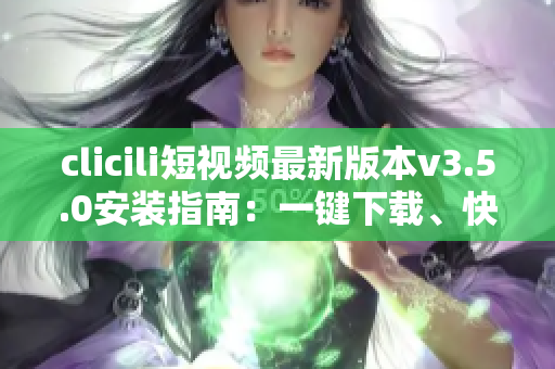 clicili短視頻最新版本v3.5.0安裝指南：一鍵下載、快速安裝、功能優(yōu)化詳解