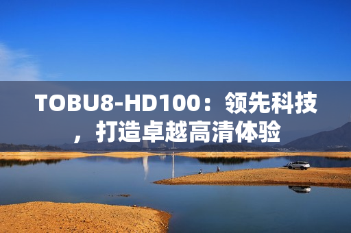 TOBU8-HD100：領(lǐng)先科技，打造卓越高清體驗