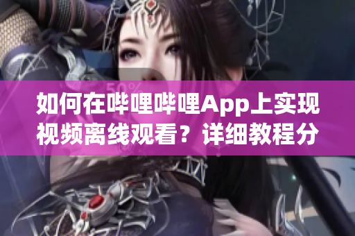 如何在嗶哩嗶哩App上實現(xiàn)視頻離線觀看？詳細教程分享