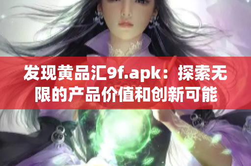 發(fā)現(xiàn)黃品匯9f.apk：探索無限的產品價值和創(chuàng)新可能