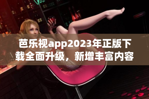 芭樂視app2023年正版下載全面升級，新增豐富內(nèi)容吸引用戶 歡迎體驗(yàn)！