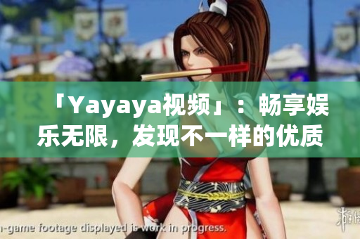 「Yayaya視頻」：暢享娛樂無限，發(fā)現(xiàn)不一樣的優(yōu)質(zhì)內(nèi)容