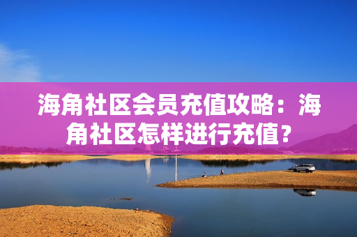 海角社區(qū)會員充值攻略：海角社區(qū)怎樣進(jìn)行充值？