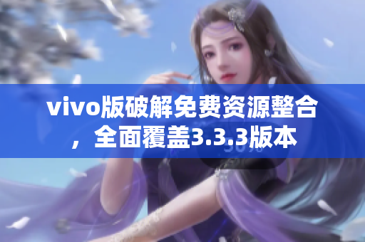 vivo版破解免費(fèi)資源整合，全面覆蓋3.3.3版本