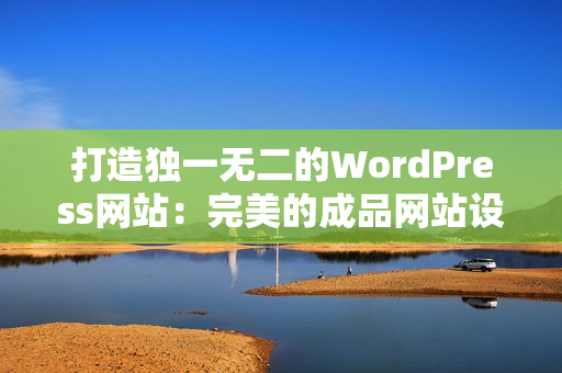 打造獨(dú)一無二的WordPress網(wǎng)站：完美的成品網(wǎng)站設(shè)計(jì)方案