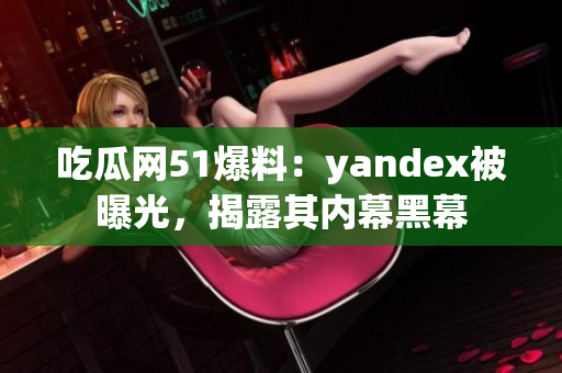 吃瓜網(wǎng)51爆料：yandex被曝光，揭露其內(nèi)幕黑幕