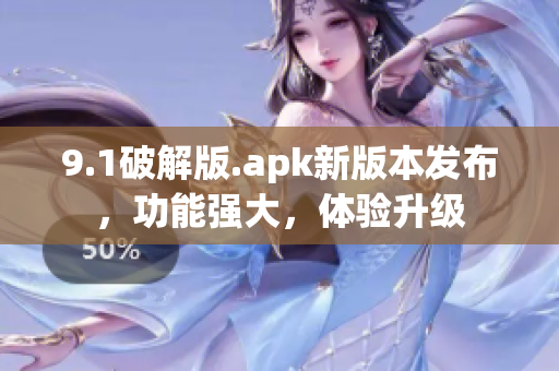 9.1破解版.apk新版本發(fā)布，功能強(qiáng)大，體驗(yàn)升級