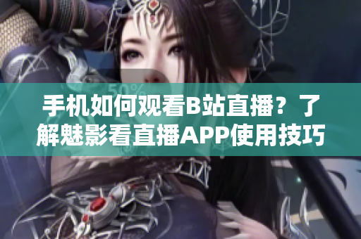 手機如何觀看B站直播？了解魅影看直播APP使用技巧