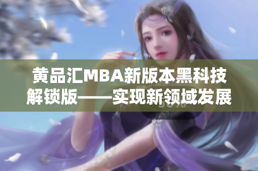 黃品匯MBA新版本黑科技解鎖版——實現新領域發(fā)展的關鍵利器