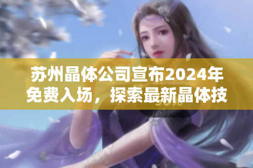 蘇州晶體公司宣布2024年免費入場，探索最新晶體技術(shù)創(chuàng)新及發(fā)展機遇