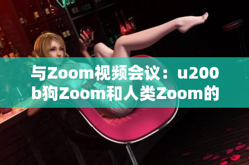 與Zoom視頻會議：u200b狗Zoom和人類Zoom的對比、功能、優(yōu)勢與劣勢