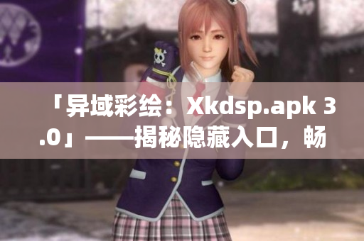 「異域彩繪：Xkdsp.apk 3.0」——揭秘隱藏入口，暢游特色游戲