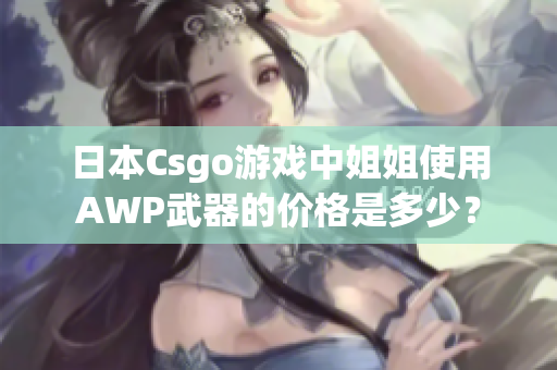 日本Csgo游戲中姐姐使用AWP武器的價(jià)格是多少？