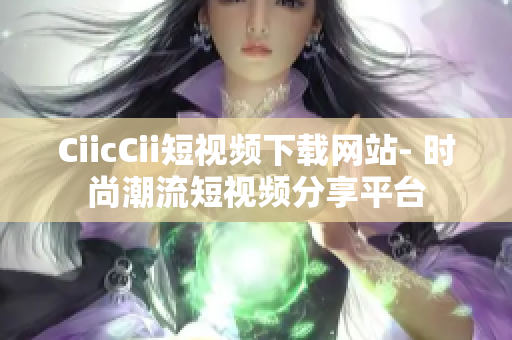 CiicCii短視頻下載網(wǎng)站- 時(shí)尚潮流短視頻分享平臺