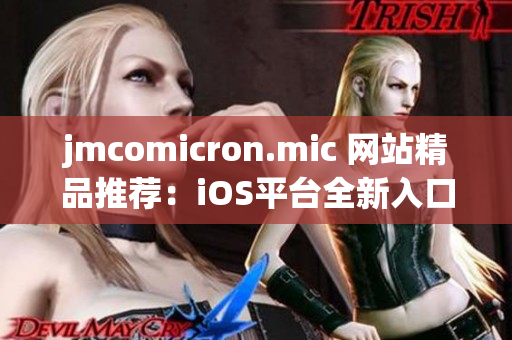 jmcomicron.mic 網(wǎng)站精品推薦：iOS平臺全新入口大揭秘