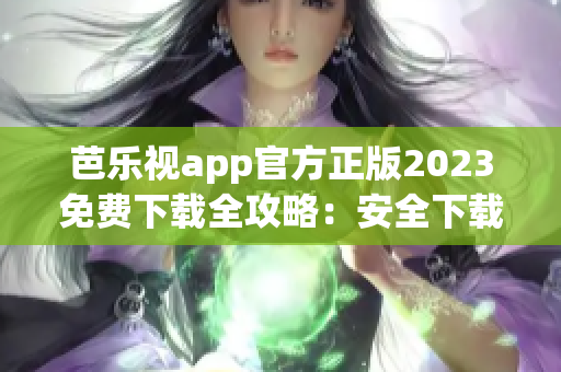 芭樂視app官方正版2023免費下載全攻略：安全下載、功能介紹一網打盡