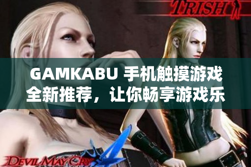 GAMKABU 手機觸摸游戲全新推薦，讓你暢享游戲樂趣