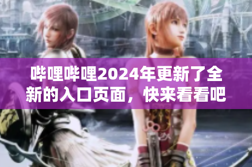 嗶哩嗶哩2024年更新了全新的入口頁面，快來看看吧