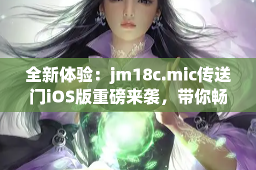 全新體驗：jm18c.mic傳送門iOS版重磅來襲，帶你暢游無限可能