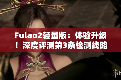 Fulao2輕量版：體驗(yàn)升級(jí)！深度評(píng)測(cè)第3條檢測(cè)線路