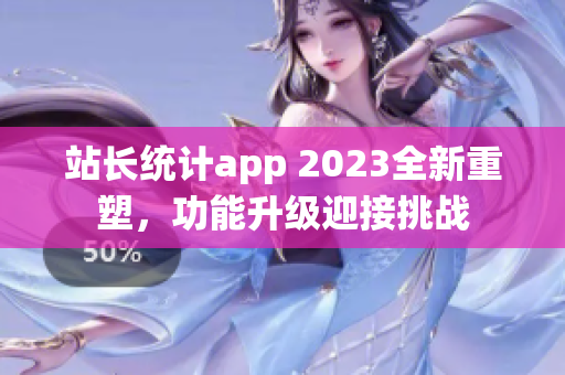 站長統(tǒng)計app 2023全新重塑，功能升級迎接挑戰(zhàn)