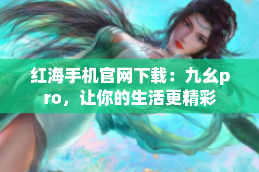 紅海手機官網(wǎng)下載：九幺pro，讓你的生活更精彩