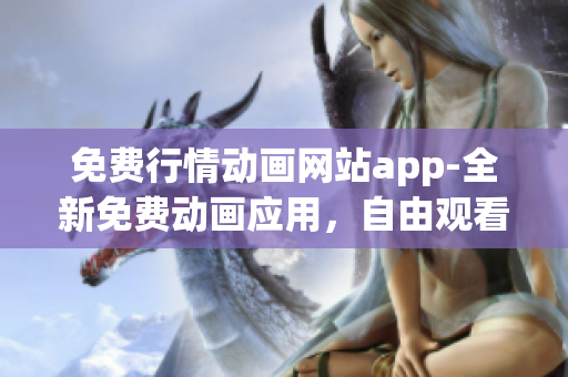 免費行情動畫網(wǎng)站app-全新免費動畫應(yīng)用，自由觀看最新行情動畫片