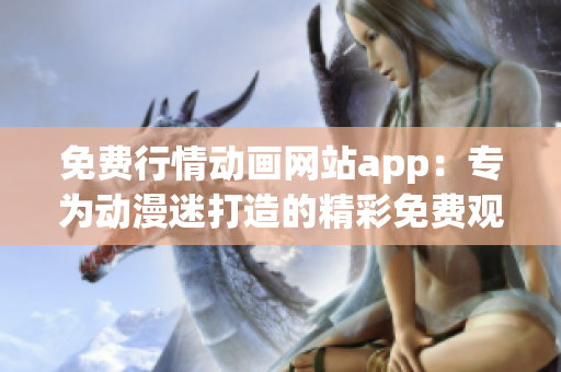 免費行情動畫網(wǎng)站app：專為動漫迷打造的精彩免費觀影平臺