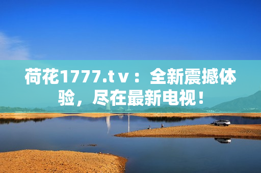 荷花1777.tⅴ：全新震撼體驗，盡在最新電視！