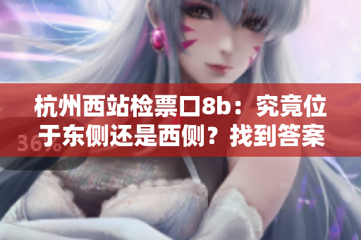 杭州西站檢票口8b：究竟位于東側(cè)還是西側(cè)？找到答案！