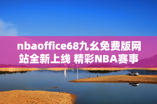 nbaoffice68九幺免費版網(wǎng)站全新上線 精彩NBA賽事免費觀看