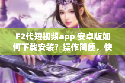 F2代短視頻app 安卓版如何下載安裝？操作簡便，快速掌握！