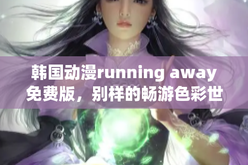 韓國動漫running away免費版，別樣的暢游色彩世界